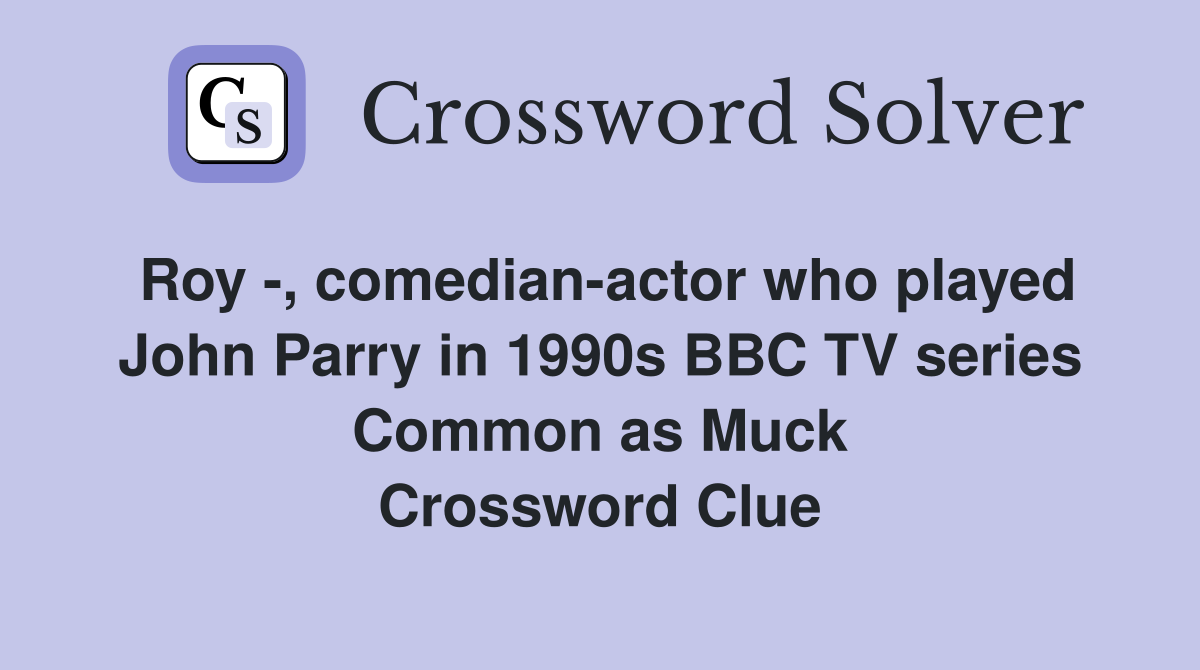 Roy , comedianactor who played John Parry in 1990s BBC TV series Common as Muck Crossword